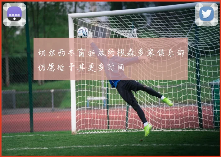 切尔西冬窗拒放约根森多家俱乐部仍愿给予其更多时间