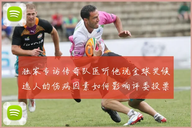 独家专访传奇队医听他说金球奖候选人的伤病因素如何影响评委投票