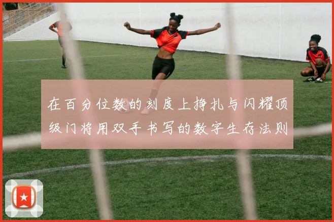 在百分位数的刻度上挣扎与闪耀顶级门将用双手书写的数字生存法则