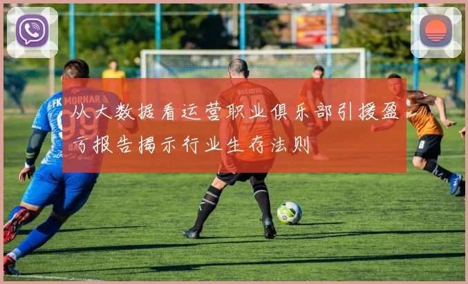 从大数据看运营职业俱乐部引援盈亏报告揭示行业生存法则